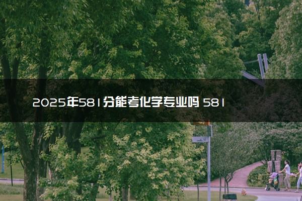 2025年581分能考化学专业吗 581分化学专业大学推荐