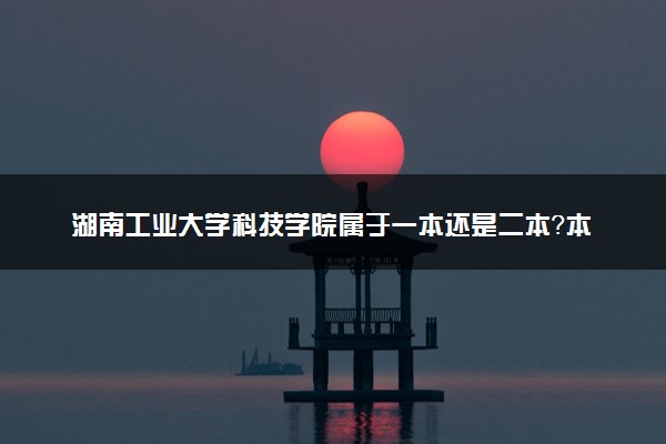 湖南工业大学科技学院属于一本还是二本？本科一批、二批的区别及报考建议