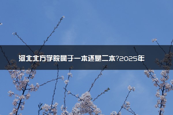 河北北方学院属于一本还是二本？2025年报考建议及分数线预测