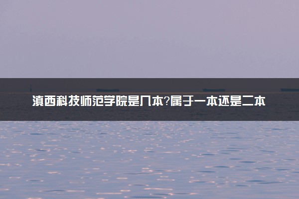 滇西科技师范学院是几本？属于一本还是二本？2025年分数线预测及报考建议