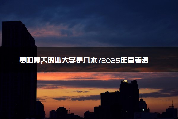 贵阳康养职业大学是几本？2025年高考多少分能上及报考建议