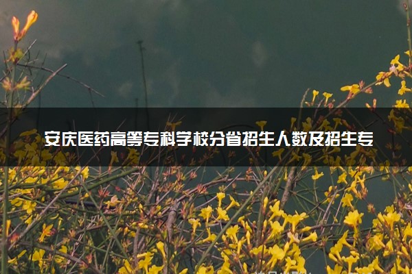 安庆医药高等专科学校分省招生人数及招生专业2025年招生计划参考