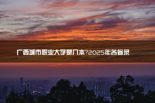 广西城市职业大学是几本？2025年各省录取分数线预测及报考建议