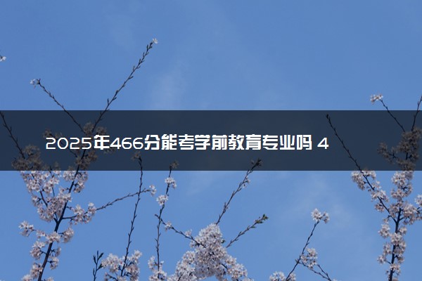 2025年466分能考学前教育专业吗 466分学前教育专业大学推荐