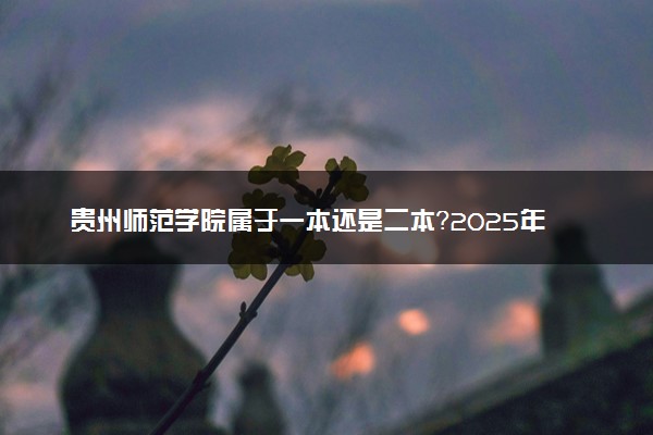 贵州师范学院属于一本还是二本？2025年报考建议及分数线预测
