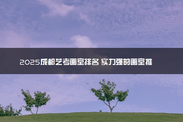 2025成都艺考画室排名 实力强的画室推荐