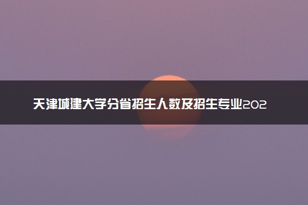 天津城建大学分省招生人数及招生专业2025年招生计划参考