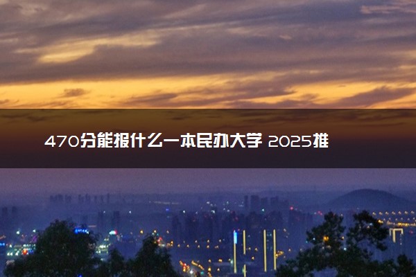 470分能报什么一本民办大学 2025推荐院校