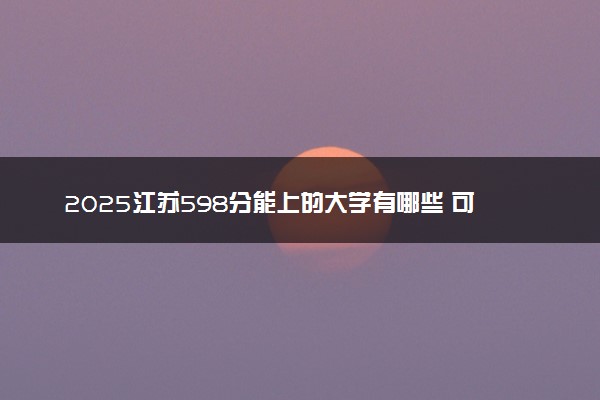2025江苏598分能上的大学有哪些 可以报考院校名单