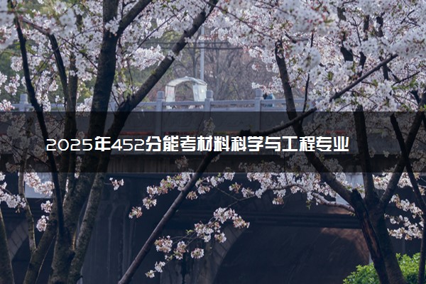 2025年452分能考材料科学与工程专业吗 452分材料科学与工程专业大学推荐