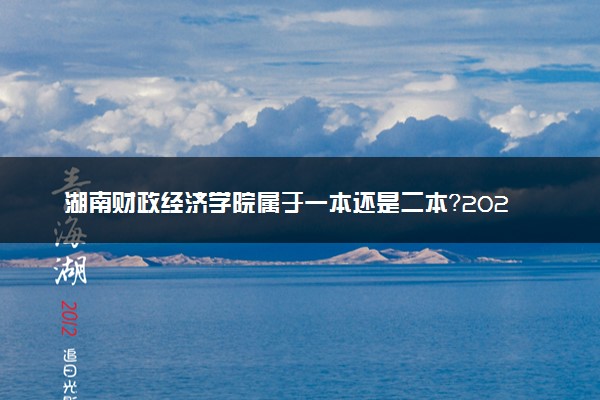 湖南财政经济学院属于一本还是二本？2025年报考建议及分数线预测