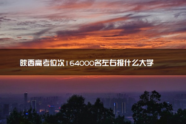 陕西高考位次164000名左右报什么大学好（2025年参考）