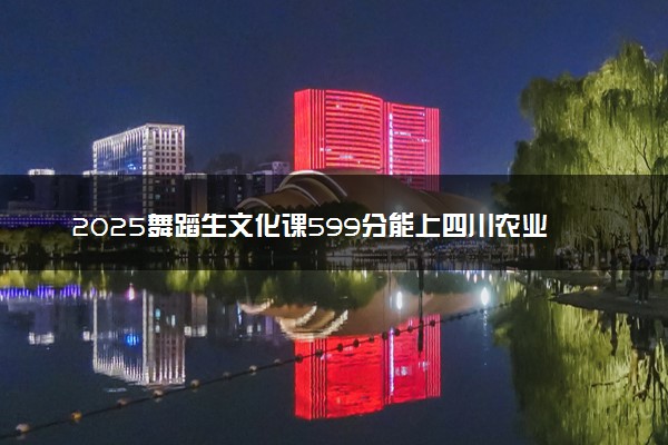 2025舞蹈生文化课599分能上四川农业大学吗