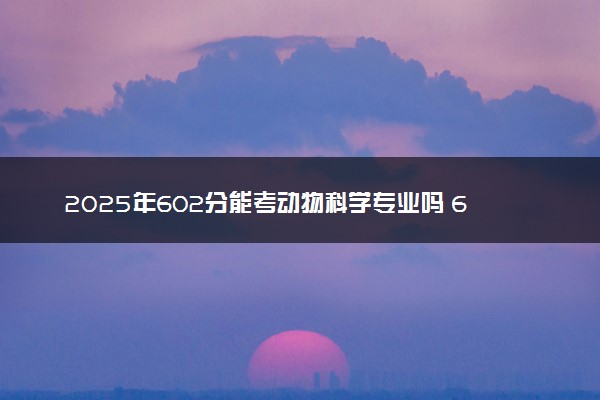 2025年602分能考动物科学专业吗 602分动物科学专业大学推荐
