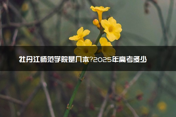 牡丹江师范学院是几本？2025年高考多少分能上及报考建议