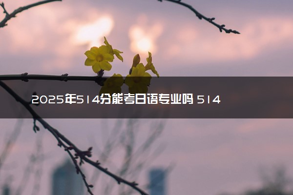 2025年514分能考日语专业吗 514分日语专业大学推荐