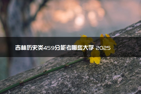 吉林历史类459分能考哪些大学 2025考生稳上的大学名单