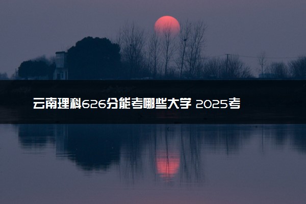 云南理科626分能考哪些大学 2025考生稳上的大学名单