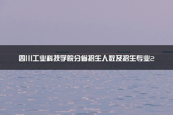 四川工业科技学院分省招生人数及招生专业2025年招生计划参考