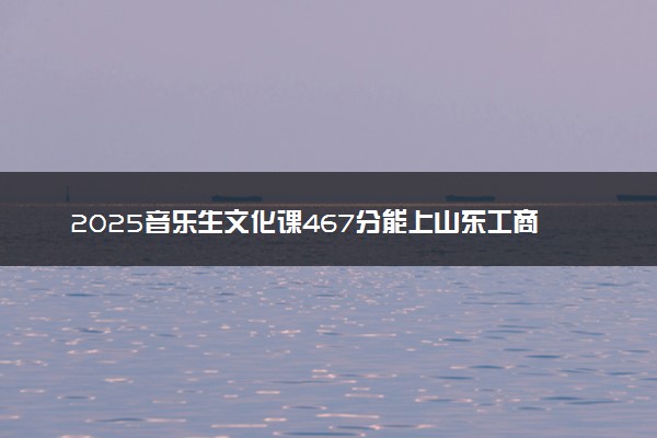 2025音乐生文化课467分能上山东工商学院吗