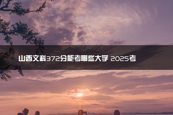 山西文科372分能考哪些大学 2025考生稳上的大学名单