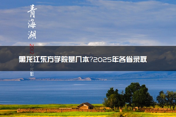 黑龙江东方学院是几本？2025年各省录取分数线预测及报考建议