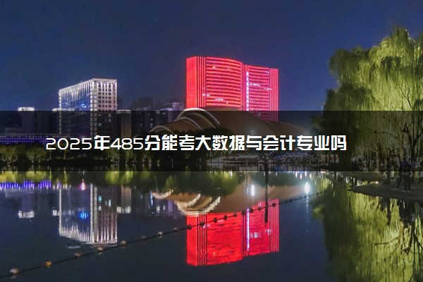 2025年485分能考大数据与会计专业吗 485分大数据与会计专业大学推荐