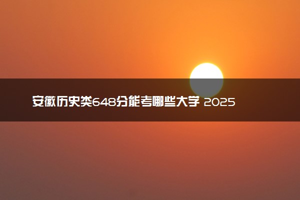 安徽历史类648分能考哪些大学 2025考生稳上的大学名单