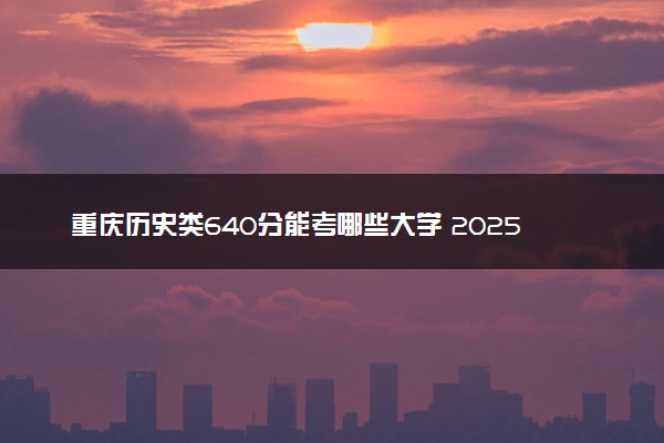 重庆历史类640分能考哪些大学 2025考生稳上的大学名单