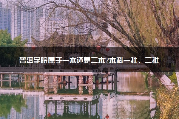 普洱学院属于一本还是二本？本科一批、二批的区别及报考建议