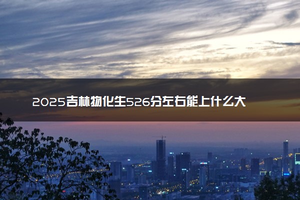 2025吉林物化生526分左右能上什么大学 可以报考的院校名单