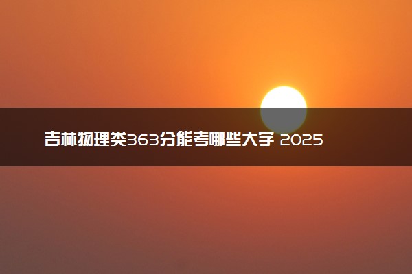 吉林物理类363分能考哪些大学 2025考生稳上的大学名单