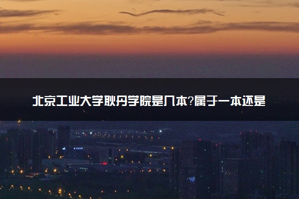 北京工业大学耿丹学院是几本？属于一本还是二本？2025年分数线预测及报考建议