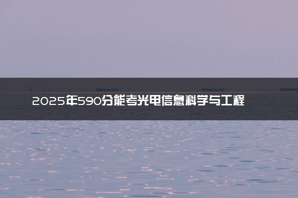 2025年590分能考光电信息科学与工程专业吗 590分光电信息科学与工程专业大学推荐