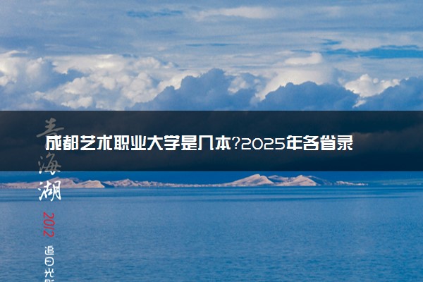 成都艺术职业大学是几本？2025年各省录取分数线预测及报考建议