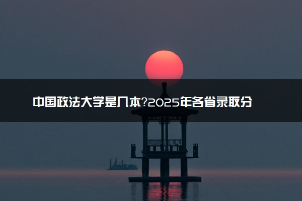 中国政法大学是几本？2025年各省录取分数线预测及报考建议