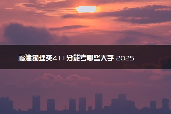 福建物理类411分能考哪些大学 2025考生稳上的大学名单