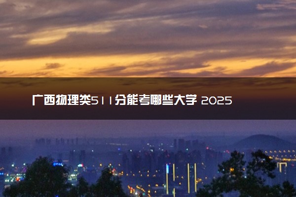 广西物理类511分能考哪些大学 2025考生稳上的大学名单