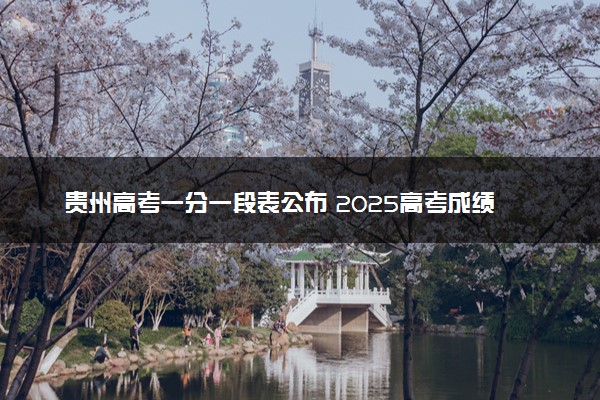 贵州高考一分一段表公布 2025高考成绩位次排名查询