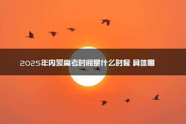 2025年内蒙高考时间是什么时候 具体哪几天考试