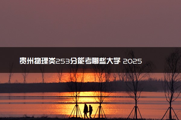 贵州物理类253分能考哪些大学 2025考生稳上的大学名单