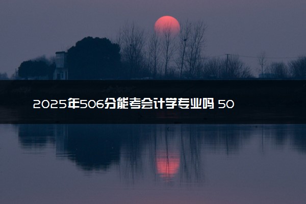 2025年506分能考会计学专业吗 506分会计学专业大学推荐