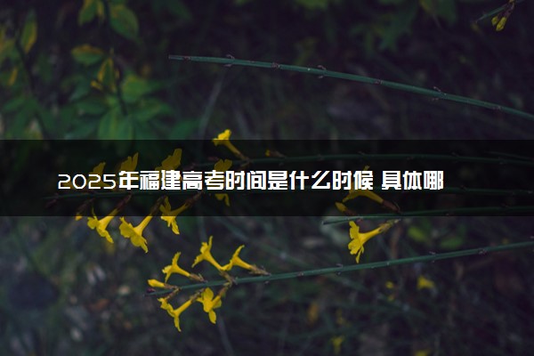 2025年福建高考时间是什么时候 具体哪几天考试