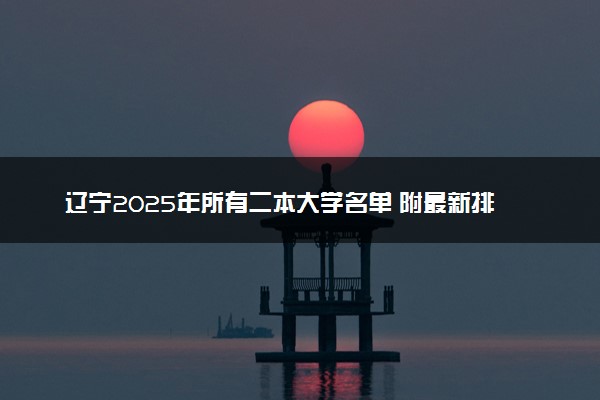 辽宁2025年所有二本大学名单 附最新排名及分数线