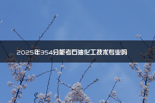 2025年354分能考石油化工技术专业吗 354分石油化工技术专业大学推荐