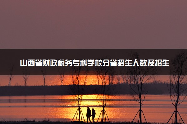 山西省财政税务专科学校分省招生人数及招生专业2025年招生计划参考