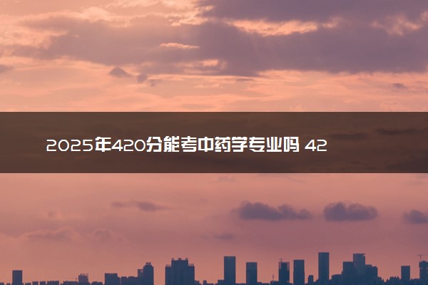 2025年420分能考中药学专业吗 420分中药学专业大学推荐