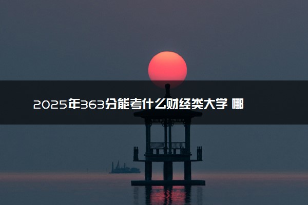 2025年363分能考什么财经类大学 哪些大学值得报