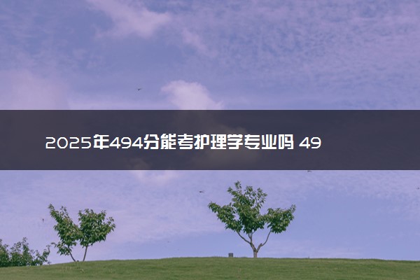 2025年494分能考护理学专业吗 494分护理学专业大学推荐
