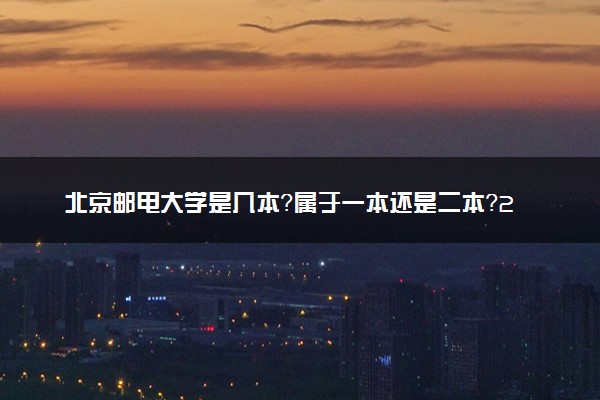 北京邮电大学是几本？属于一本还是二本？2025年分数线预测及报考建议